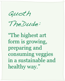Quoth TheDude:
“The highest art form is growing, preparing and consuming veggies in a sustainable and healthy way.”
